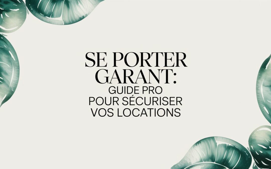 Se porter garant : Guide pro pour sécuriser vos locations