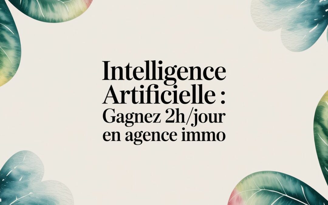 Intelligence artificielle : Gagnez 2h/jour en agence immo