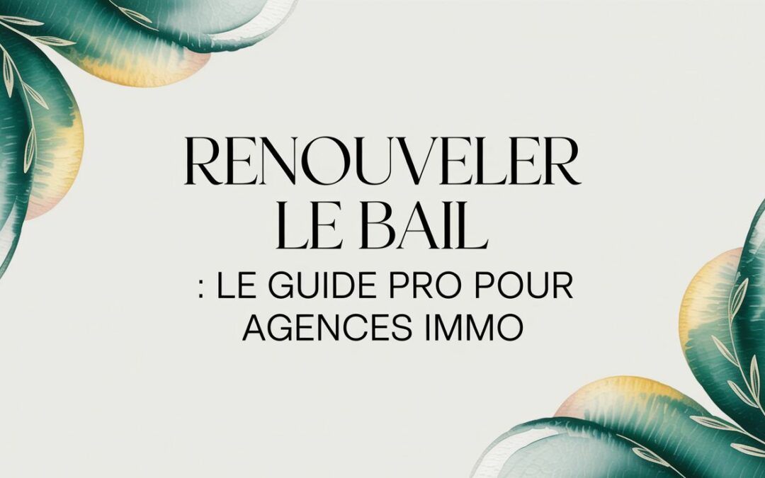 Renouveler le bail : le guide pro pour agences immo